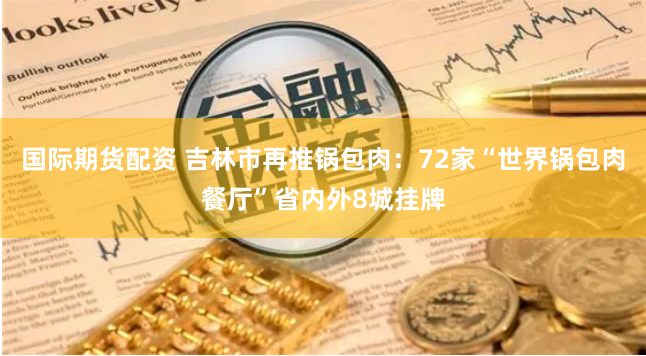 国际期货配资 吉林市再推锅包肉：72家“世界锅包肉餐厅”省内外8城挂牌