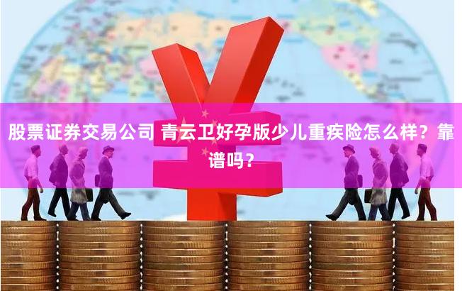 股票证券交易公司 青云卫好孕版少儿重疾险怎么样？靠谱吗？