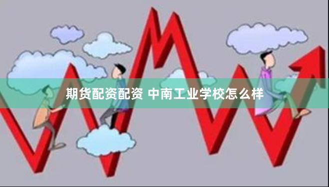 期货配资配资 中南工业学校怎么样