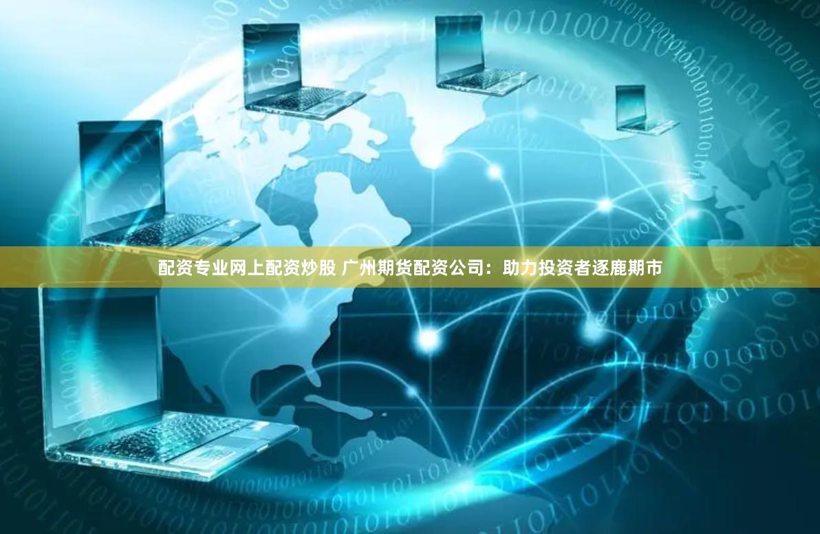 配资专业网上配资炒股 广州期货配资公司:助力投资者逐鹿期市