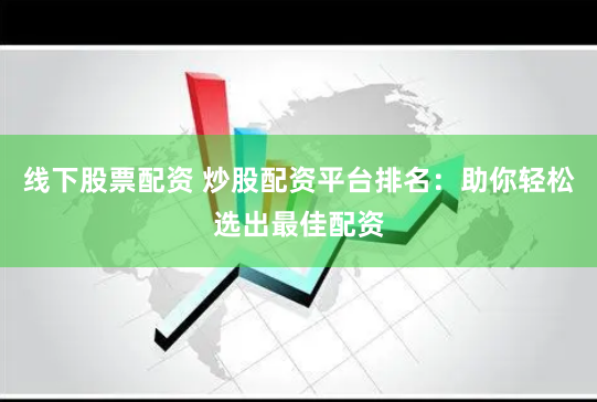 线下股票配资 炒股配资平台排名：助你轻松选出最佳配资