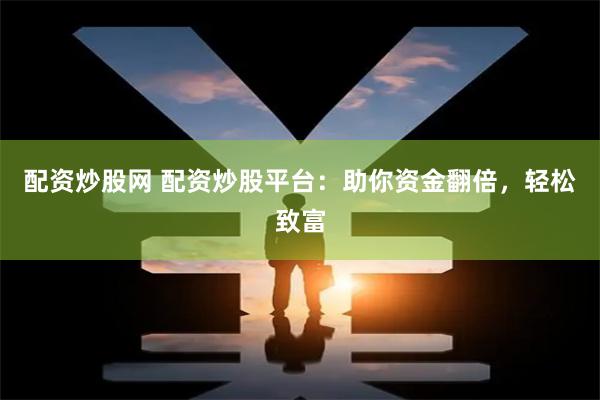 配资炒股网 配资炒股平台：助你资金翻倍，轻松致富