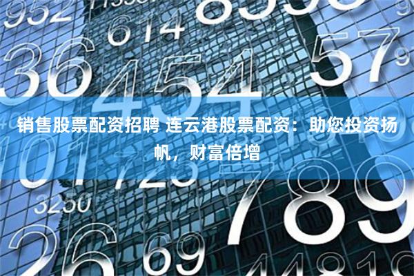 销售股票配资招聘 连云港股票配资：助您投资扬帆，财富倍增