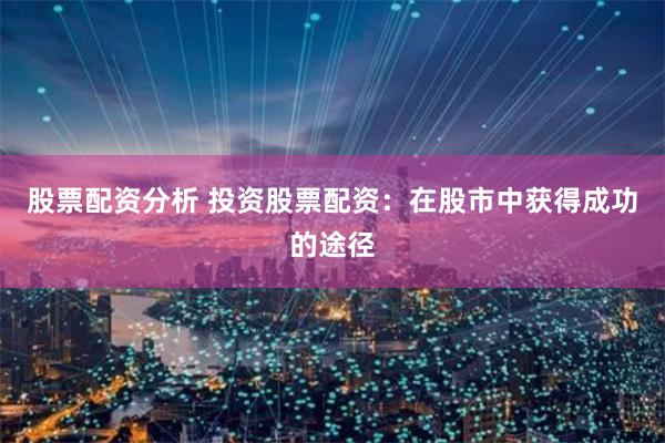 股票配资分析 投资股票配资：在股市中获得成功的途径