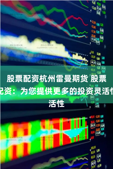 股票配资杭州雷曼期货 股票配资：为您提供更多的投资灵活性