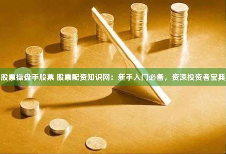 股票操盘手股票 股票配资知识网：新手入门必备，资深投资者宝典