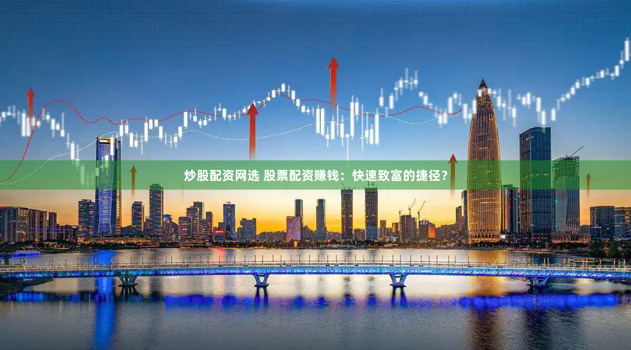 炒股配资网选 股票配资赚钱：快速致富的捷径？