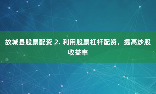 故城县股票配资 2. 利用股票杠杆配资，提高炒股收益率