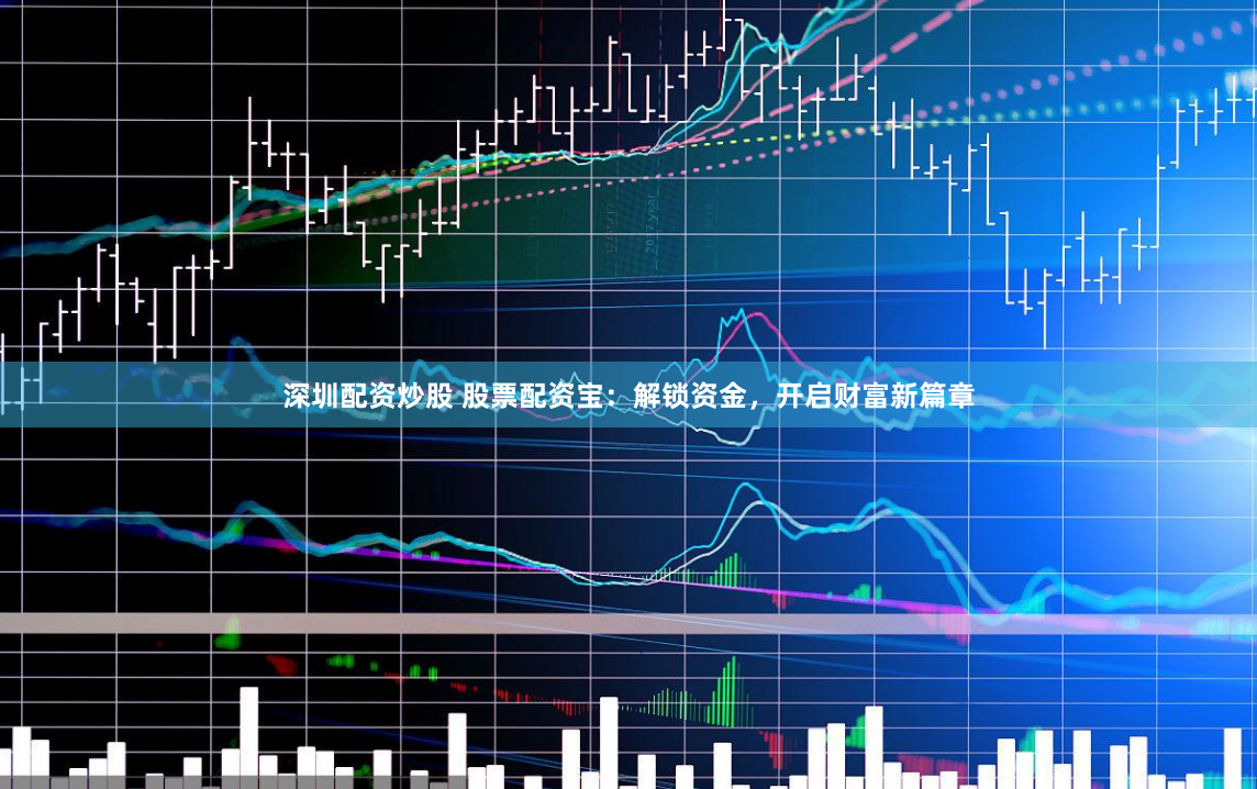 深圳配资炒股 股票配资宝：解锁资金，开启财富新篇章
