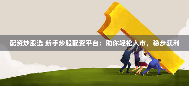 配资炒股选 新手炒股配资平台：助你轻松入市，稳步获利