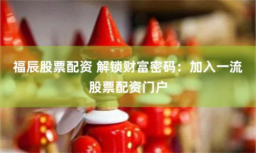 福辰股票配资 解锁财富密码：加入一流股票配资门户