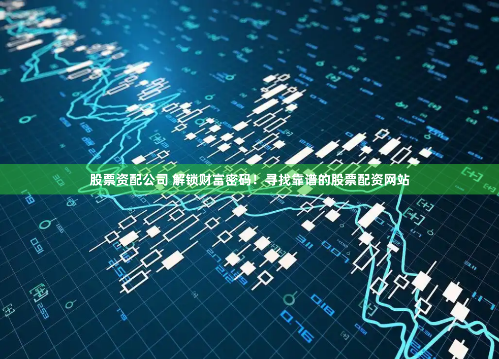 股票资配公司 解锁财富密码！寻找靠谱的股票配资网站