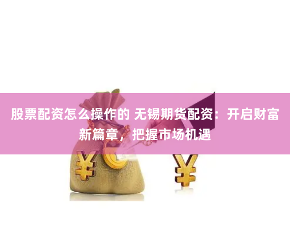 股票配资怎么操作的 无锡期货配资：开启财富新篇章，把握市场机遇
