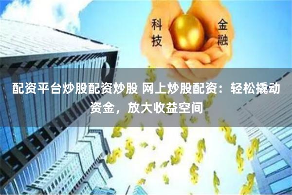 配资平台炒股配资炒股 网上炒股配资：轻松撬动资金，放大收益空间