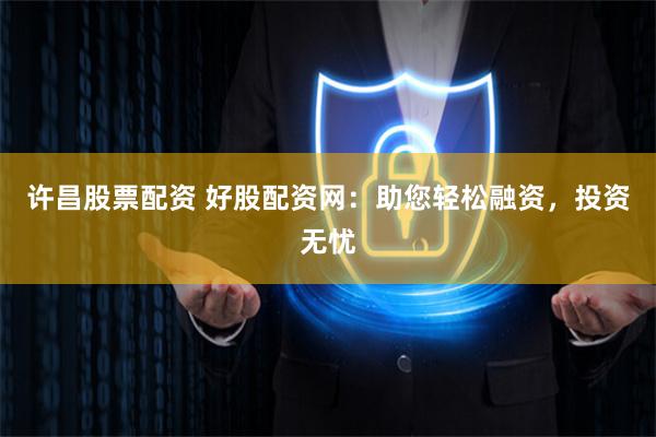 许昌股票配资 好股配资网：助您轻松融资，投资无忧