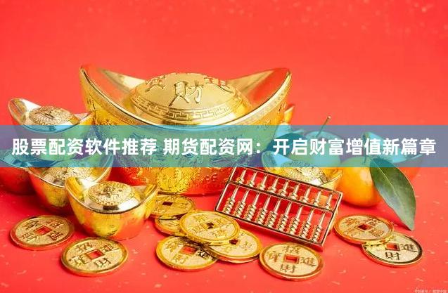 股票配资软件推荐 期货配资网：开启财富增值新篇章