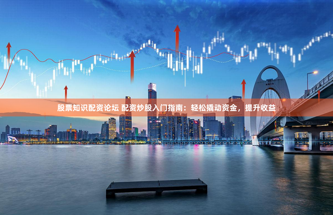 股票知识配资论坛 配资炒股入门指南：轻松撬动资金，提升收益
