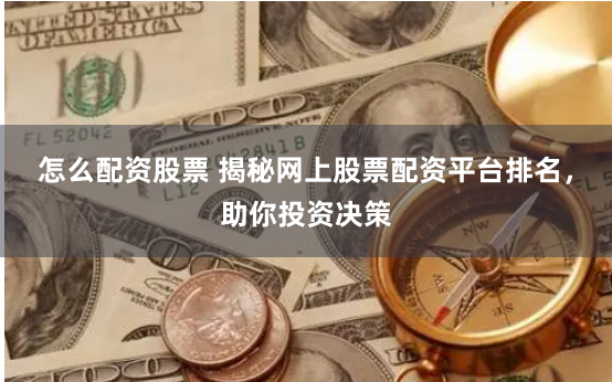 怎么配资股票 揭秘网上股票配资平台排名，助你投资决策