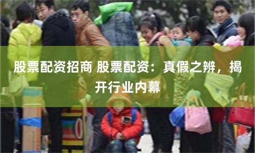 股票配资招商 股票配资：真假之辨，揭开行业内幕
