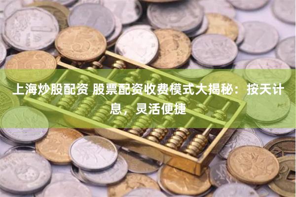 上海炒股配资 股票配资收费模式大揭秘：按天计息，灵活便捷