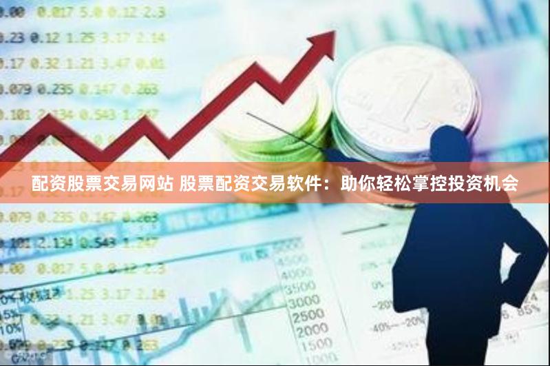 配资股票交易网站 股票配资交易软件：助你轻松掌控投资机会