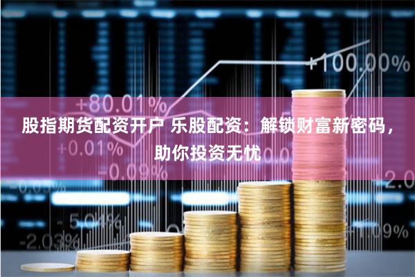 股指期货配资开户 乐股配资：解锁财富新密码，助你投资无忧