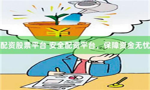 配资股票平台 安全配资平台，保障资金无忧