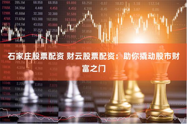 石家庄股票配资 财云股票配资：助你撬动股市财富之门