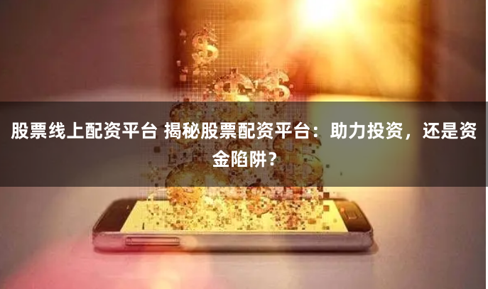 股票线上配资平台 揭秘股票配资平台：助力投资，还是资金陷阱？