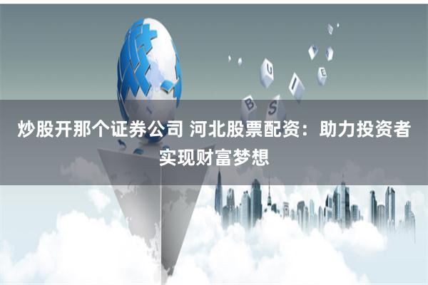 炒股开那个证券公司 河北股票配资：助力投资者实现财富梦想