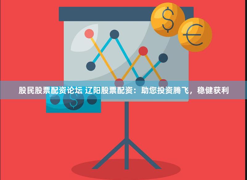 股民股票配资论坛 辽阳股票配资：助您投资腾飞，稳健获利