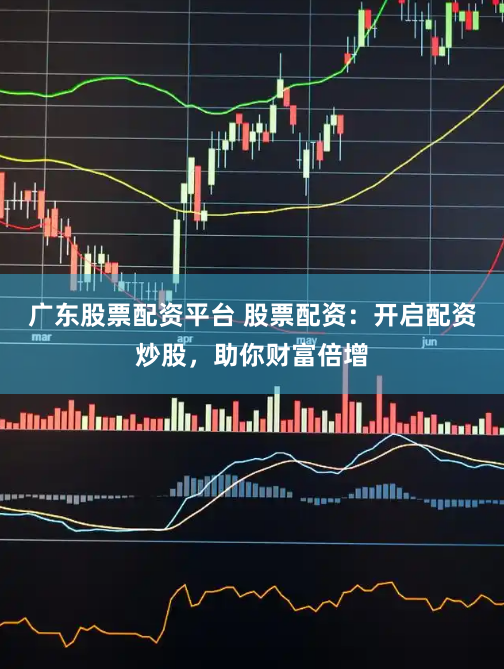 广东股票配资平台 股票配资：开启配资炒股，助你财富倍增