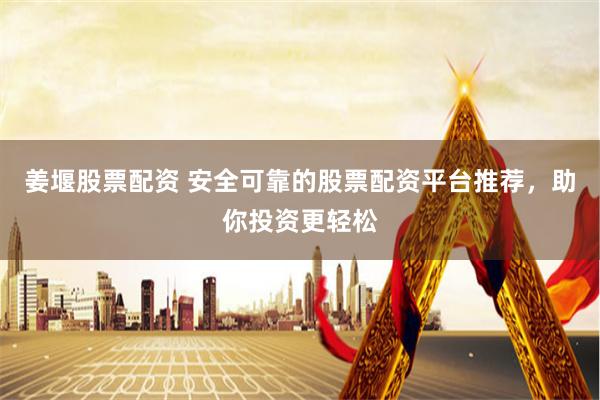 姜堰股票配资 安全可靠的股票配资平台推荐，助你投资更轻松