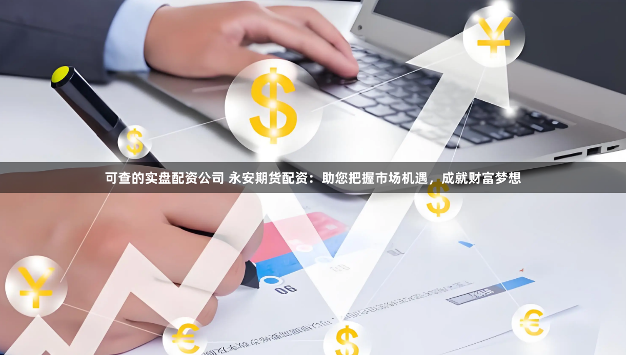 可查的实盘配资公司 永安期货配资：助您把握市场机遇，成就财富梦想