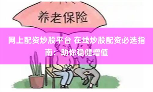 网上配资炒股平台 在线炒股配资必选指南：助你稳健增值