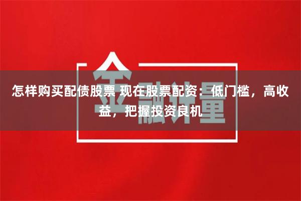 怎样购买配债股票 现在股票配资：低门槛，高收益，把握投资良机