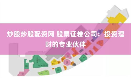 炒股炒股配资网 股票证卷公司：投资理财的专业伙伴