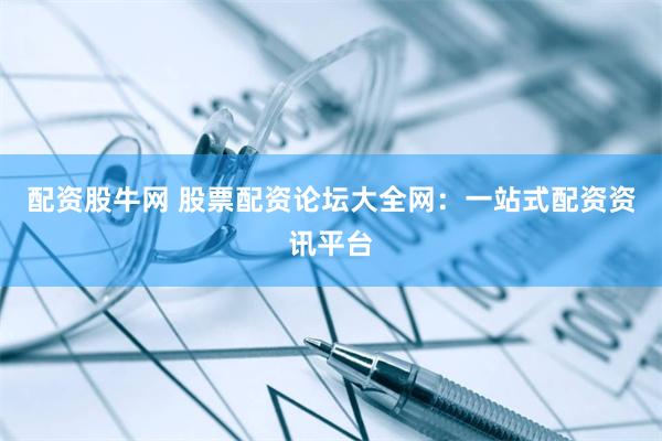 配资股牛网 股票配资论坛大全网：一站式配资资讯平台