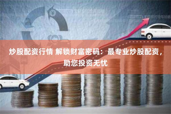 炒股配资行情 解锁财富密码：最专业炒股配资，助您投资无忧
