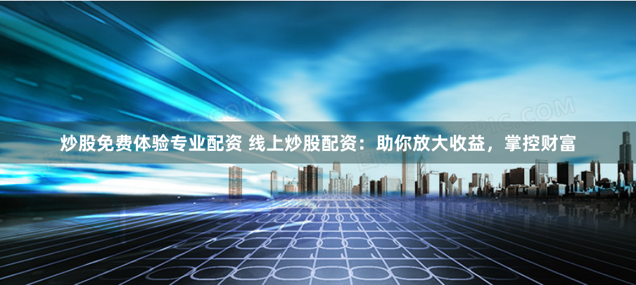 炒股免费体验专业配资 线上炒股配资：助你放大收益，掌控财富
