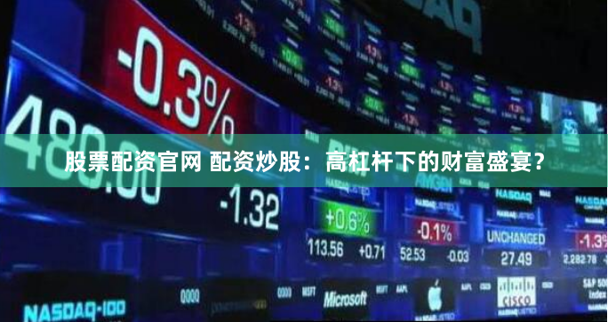 股票配资官网 配资炒股：高杠杆下的财富盛宴？