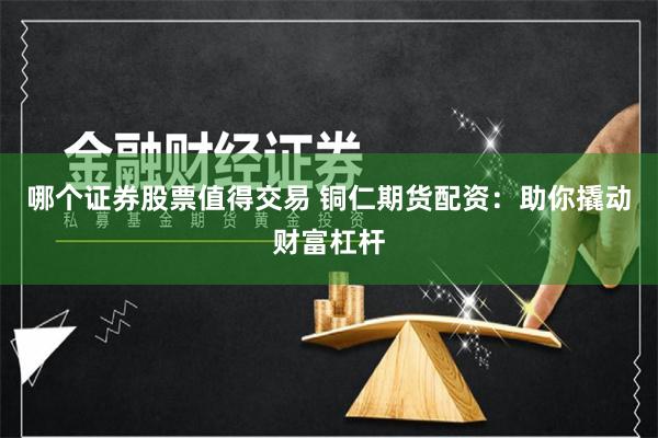 哪个证券股票值得交易 铜仁期货配资：助你撬动财富杠杆