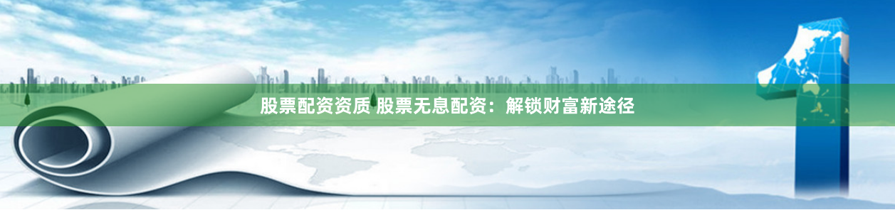 股票配资资质 股票无息配资：解锁财富新途径