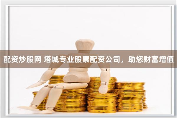 配资炒股网 塔城专业股票配资公司，助您财富增值