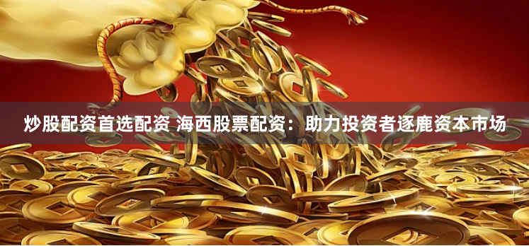 炒股配资首选配资 海西股票配资：助力投资者逐鹿资本市场