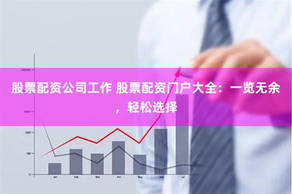 股票配资公司工作 股票配资门户大全：一览无余，轻松选择