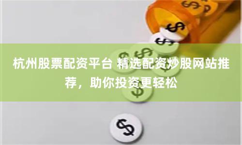 杭州股票配资平台 精选配资炒股网站推荐，助你投资更轻松