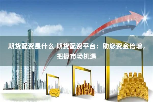 期货配资是什么 期货配资平台：助您资金倍增，把握市场机遇