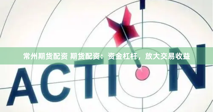 常州期货配资 期货配资：资金杠杆，放大交易收益