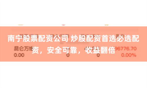 南宁股票配资公司 炒股配资首选必选配资，安全可靠，收益翻倍